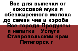 Все для выпечки от кокосовой муки и обезжиренного молока до семян чиа и кэроба. - Все города Продукты и напитки » Услуги   . Ставропольский край,Пятигорск г.